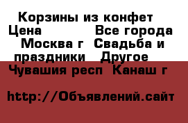 Корзины из конфет › Цена ­ 1 600 - Все города, Москва г. Свадьба и праздники » Другое   . Чувашия респ.,Канаш г.